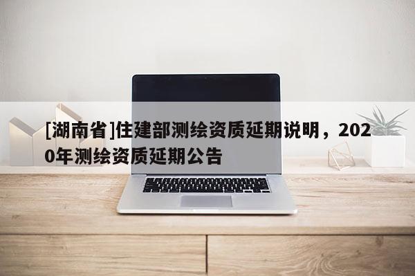 [湖南省]住建部測繪資質延期說明，2020年測繪資質延期公告