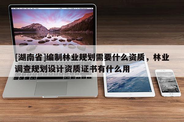 [湖南省]編制林業規劃需要什么資質，林業調查規劃設計資質證書有什么用
