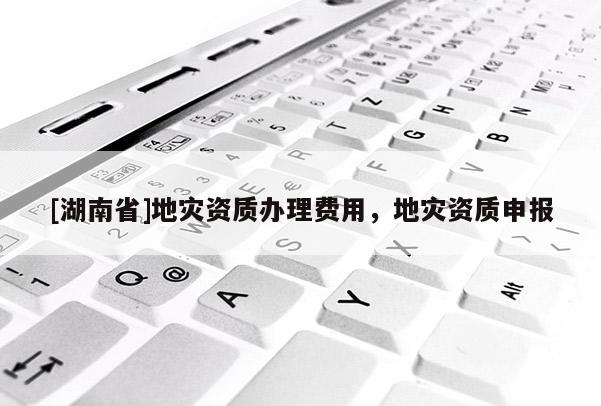 [湖南省]地災(zāi)資質(zhì)辦理費(fèi)用，地災(zāi)資質(zhì)申報(bào)