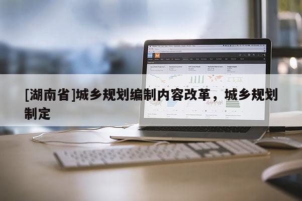 [湖南省]城鄉規劃編制內容改革，城鄉規劃制定