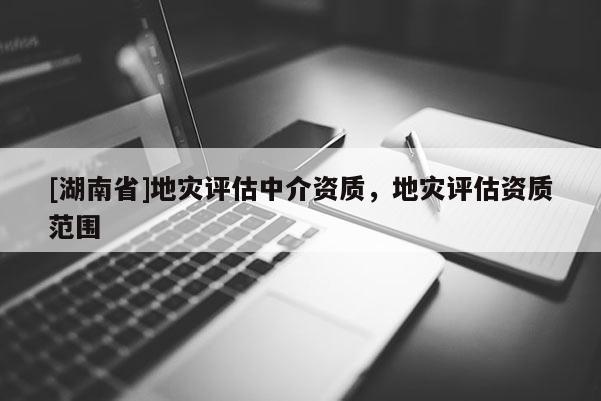 [湖南省]地災評估中介資質，地災評估資質范圍