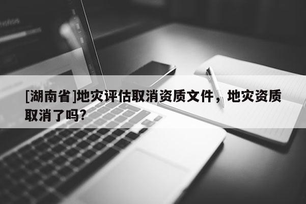 [湖南省]地災(zāi)評(píng)估取消資質(zhì)文件，地災(zāi)資質(zhì)取消了嗎?