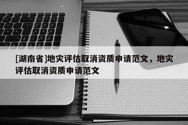 [湖南省]地災(zāi)評估取消資質(zhì)申請范文，地災(zāi)評估取消資質(zhì)申請范文