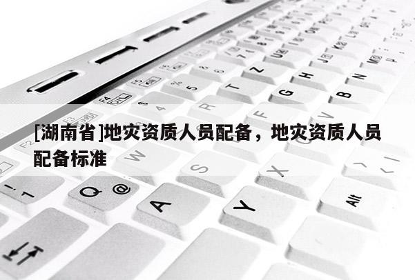 [湖南省]地災資質人員配備，地災資質人員配備標準