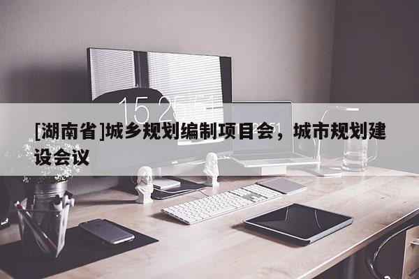 [湖南省]城鄉規劃編制項目會，城市規劃建設會議
