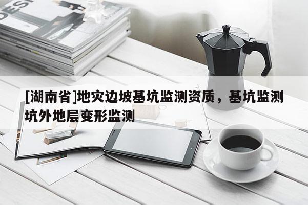 [湖南省]地災(zāi)邊坡基坑監(jiān)測資質(zhì)，基坑監(jiān)測坑外地層變形監(jiān)測