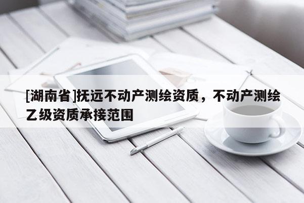 [湖南省]撫遠不動產測繪資質，不動產測繪乙級資質承接范圍