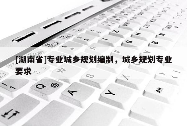 [湖南省]專業城鄉規劃編制，城鄉規劃專業要求