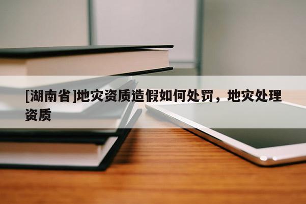 [湖南省]地災資質造假如何處罰，地災處理資質