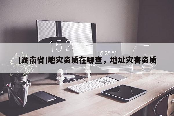 [湖南省]地災資質在哪查，地址災害資質