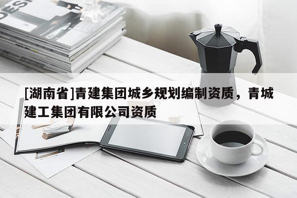 [湖南省]青建集團城鄉(xiāng)規(guī)劃編制資質(zhì)，青城建工集團有限公司資質(zhì)