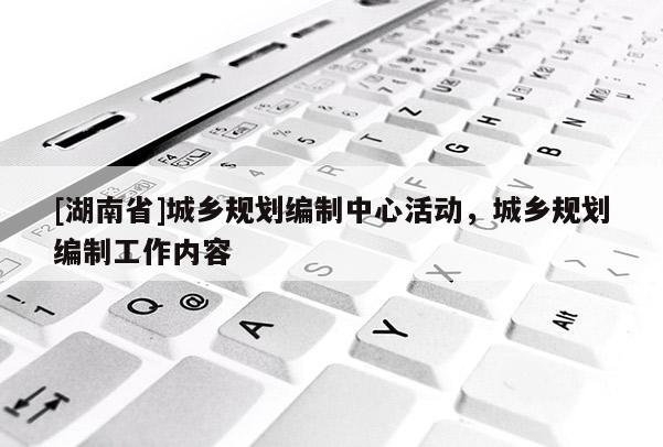 [湖南省]城鄉規劃編制中心活動，城鄉規劃編制工作內容