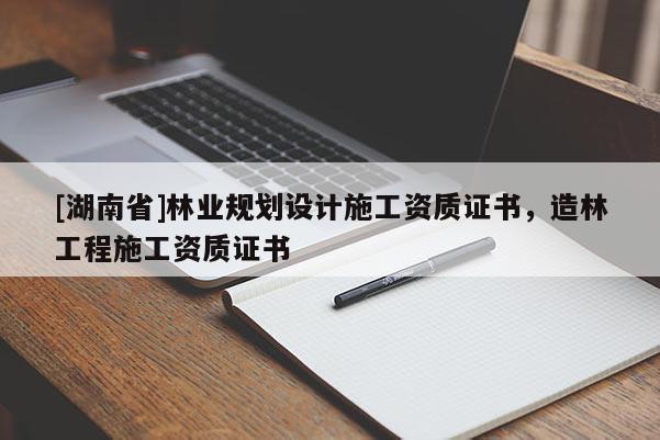 [湖南省]林業規劃設計施工資質證書，造林工程施工資質證書