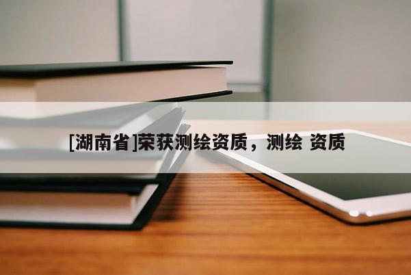 [湖南省]榮獲測繪資質，測繪 資質