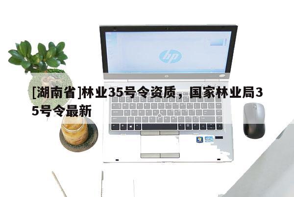 [湖南省]林業35號令資質，國家林業局35號令最新