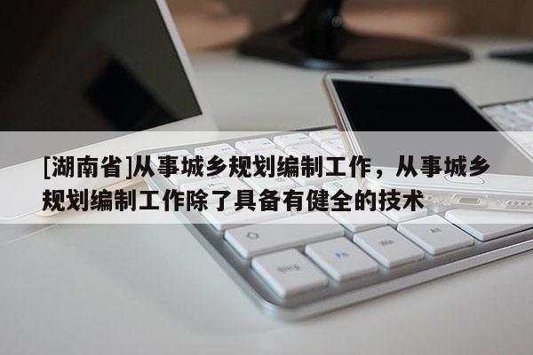 [湖南省]從事城鄉規劃編制工作，從事城鄉規劃編制工作除了具備有健全的技術