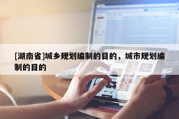 [湖南省]城鄉規劃編制的目的，城市規劃編制的目的