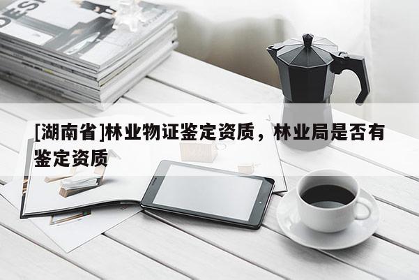 [湖南省]林業物證鑒定資質，林業局是否有鑒定資質