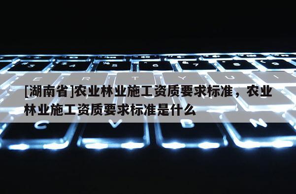 [湖南省]農業林業施工資質要求標準，農業林業施工資質要求標準是什么