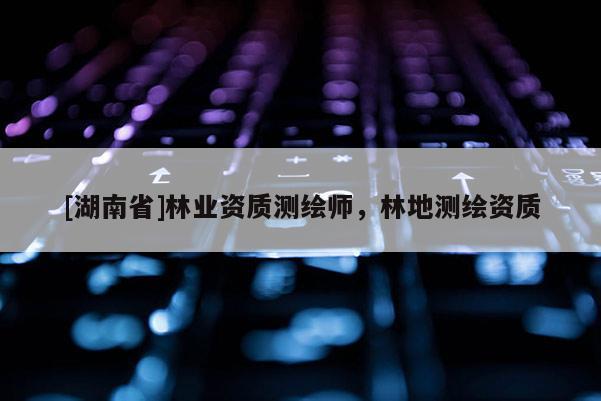 [湖南省]林業資質測繪師，林地測繪資質