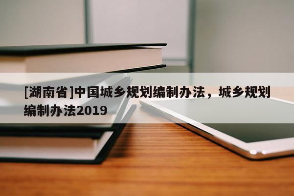 [湖南省]中國城鄉規劃編制辦法，城鄉規劃編制辦法2019