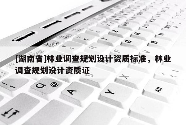 [湖南省]林業調查規劃設計資質標準，林業調查規劃設計資質證
