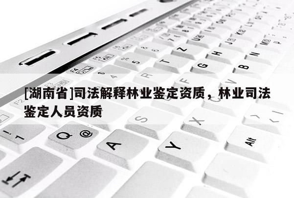 [湖南省]司法解釋林業鑒定資質，林業司法鑒定人員資質