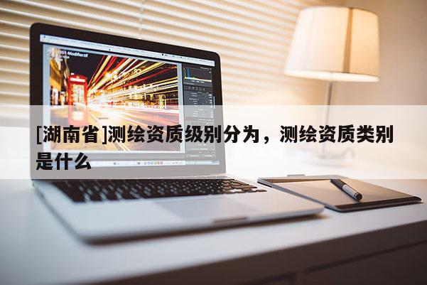 [湖南省]測繪資質級別分為，測繪資質類別是什么