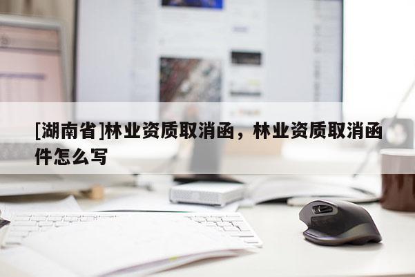 [湖南省]林業資質取消函，林業資質取消函件怎么寫