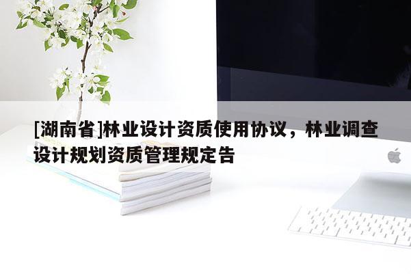 [湖南省]林業(yè)設計資質(zhì)使用協(xié)議，林業(yè)調(diào)查設計規(guī)劃資質(zhì)管理規(guī)定告