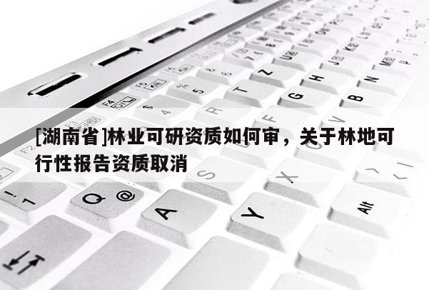 [湖南省]林業可研資質如何審，關于林地可行性報告資質取消