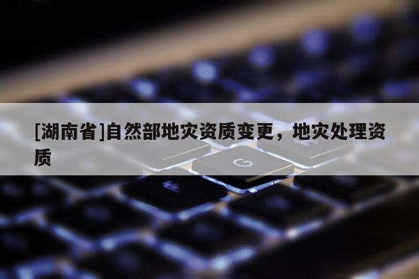 [湖南省]自然部地災資質變更，地災處理資質