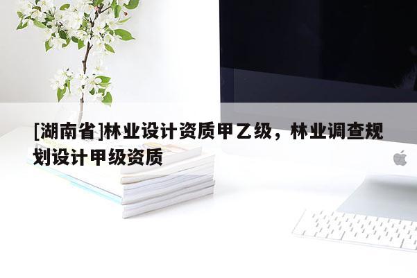 [湖南省]林業設計資質甲乙級，林業調查規劃設計甲級資質
