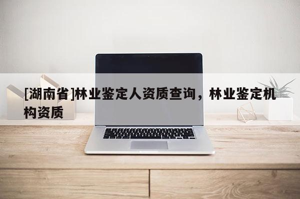 [湖南省]林業(yè)鑒定人資質(zhì)查詢，林業(yè)鑒定機(jī)構(gòu)資質(zhì)