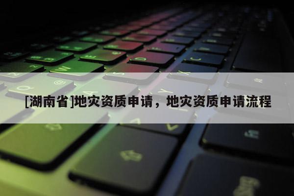 [湖南省]地災資質申請，地災資質申請流程