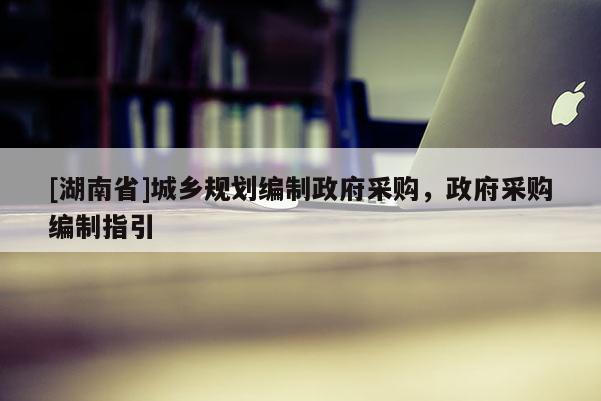 [湖南省]城鄉(xiāng)規(guī)劃編制政府采購，政府采購編制指引