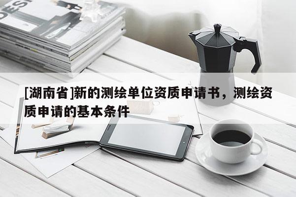 [湖南省]新的測繪單位資質(zhì)申請書，測繪資質(zhì)申請的基本條件