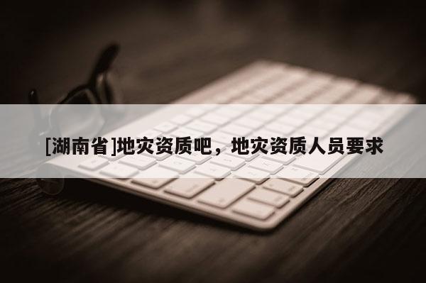 [湖南省]地災資質吧，地災資質人員要求