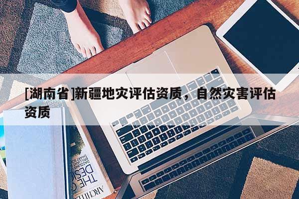 [湖南省]新疆地災評估資質，自然災害評估資質