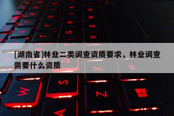 [湖南省]林業二類調查資質要求，林業調查需要什么資質
