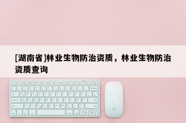 [湖南省]林業生物防治資質，林業生物防治資質查詢