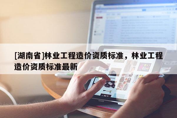 [湖南省]林業工程造價資質標準，林業工程造價資質標準最新