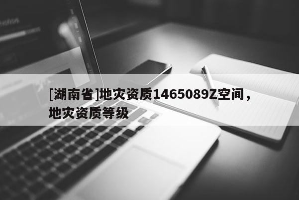 [湖南省]地災(zāi)資質(zhì)1465089Z空間，地災(zāi)資質(zhì)等級(jí)
