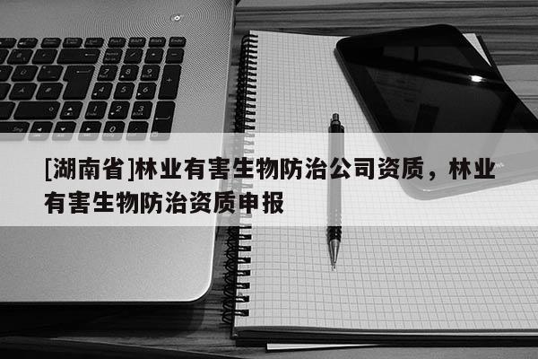 [湖南省]林業(yè)有害生物防治公司資質(zhì)，林業(yè)有害生物防治資質(zhì)申報(bào)