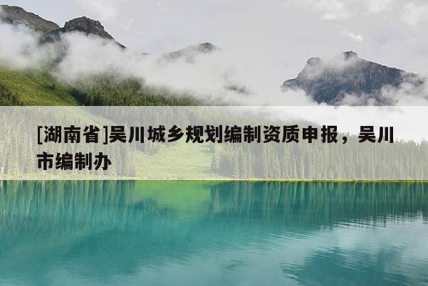 [湖南省]吳川城鄉(xiāng)規(guī)劃編制資質(zhì)申報，吳川市編制辦