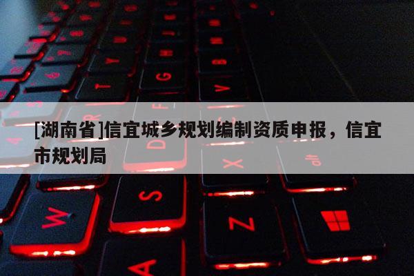 [湖南省]信宜城鄉(xiāng)規(guī)劃編制資質(zhì)申報，信宜市規(guī)劃局