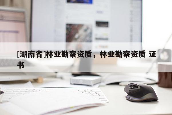 [湖南省]林業(yè)勘察資質(zhì)，林業(yè)勘察資質(zhì) 證書