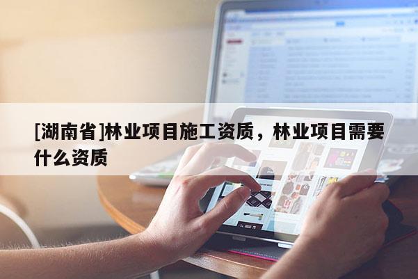 [湖南省]林業項目施工資質，林業項目需要什么資質
