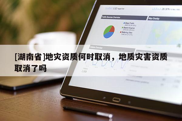 [湖南省]地災資質何時取消，地質災害資質取消了嗎