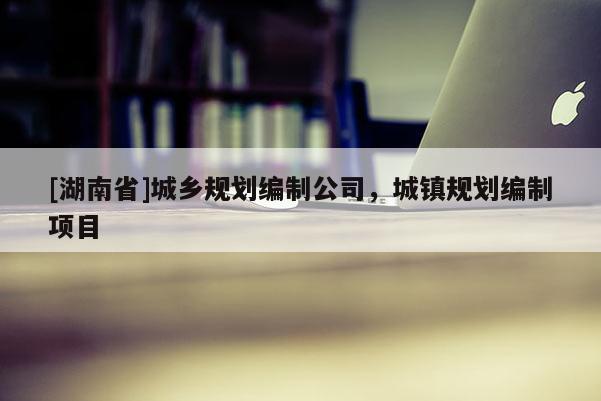 [湖南省]城鄉規劃編制公司，城鎮規劃編制項目